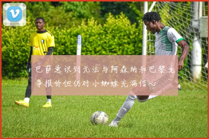 巴萨意识到无法与阿森纳和巴黎竞争报价但仍对小蜘蛛充满信心