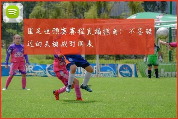 国足世预赛赛程直播指南：不容错过的关键战时间表
