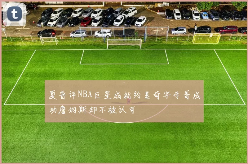 夏普评NBA巨星成就约基奇字母哥成功詹姆斯却不被认可