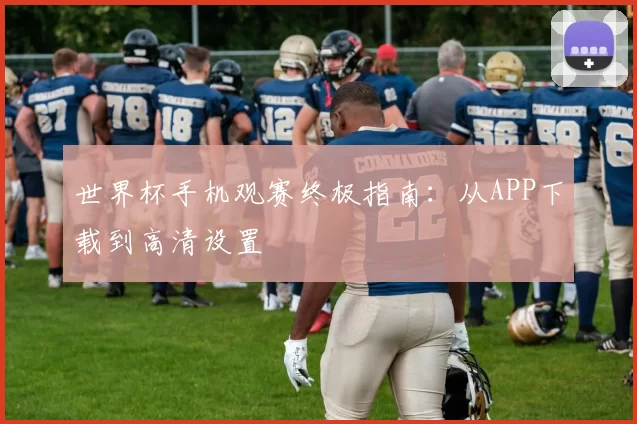 世界杯手机观赛终极指南:从APP下载到高清设置