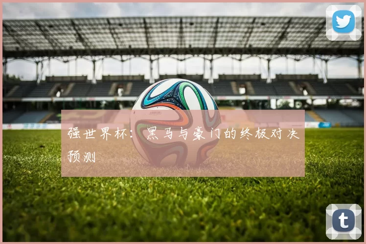 强世界杯:黑马与豪门的终极对决预测