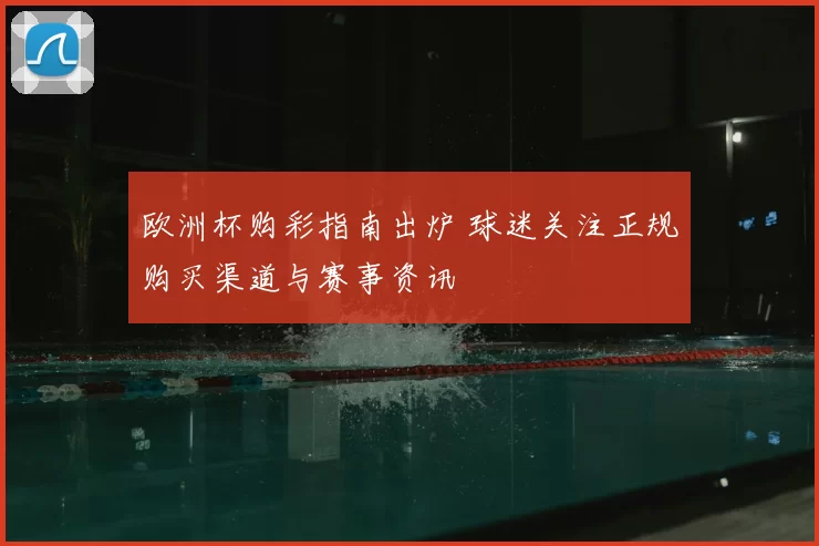 欧洲杯购彩指南出炉 球迷关注正规购买渠道与赛事资讯