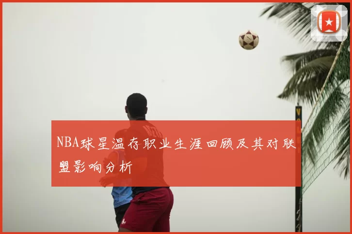 NBA球星温存职业生涯回顾及其对联盟影响分析