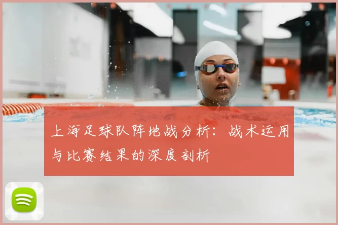 上海足球队阵地战分析：战术运用与比赛结果的深度剖析