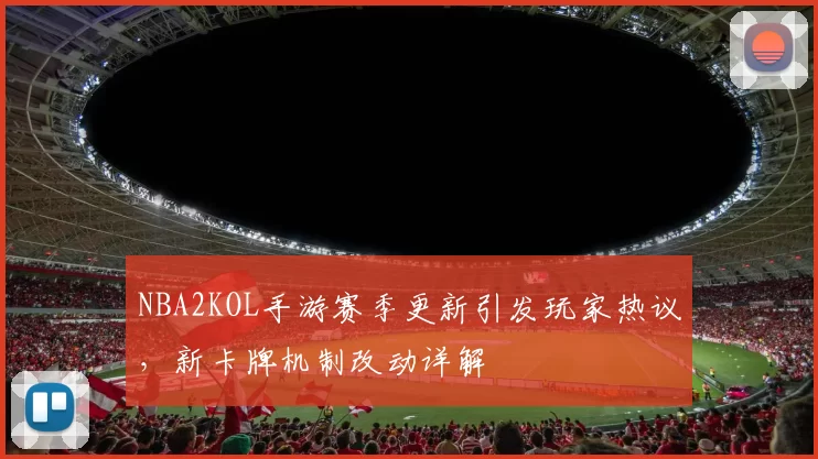NBA2KOL手游赛季更新引发玩家热议，新卡牌机制改动详解