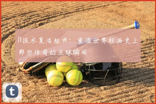 D技术复活经典:重温世界杯历史上那些传奇的点球瞬间