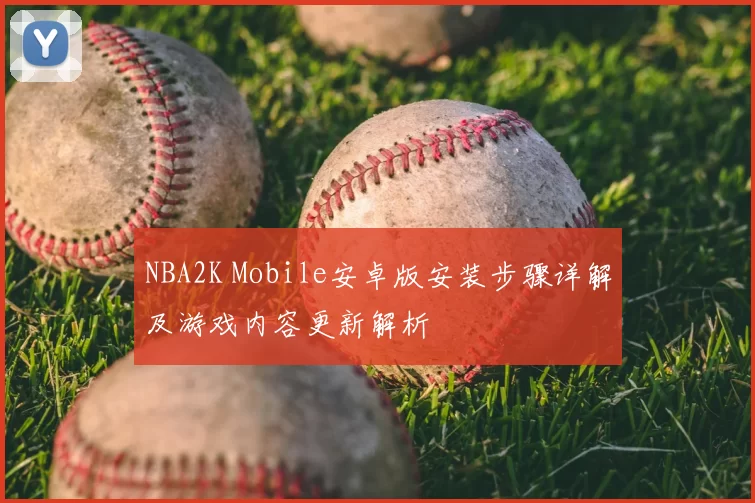 NBA2K Mobile安卓版安装步骤详解及游戏内容更新解析