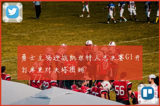 勇士主场迎战凯尔特人总决赛G1开打库里对决塔图姆
