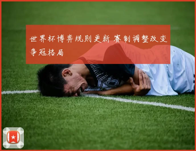 世界杯博弈规则更新 赛制调整改变争冠格局