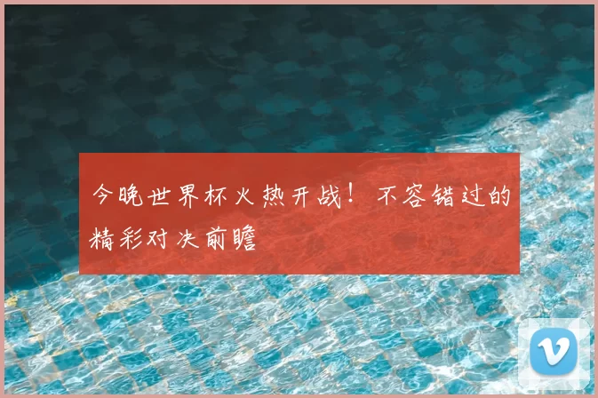 今晚世界杯火热开战!不容错过的精彩对决前瞻