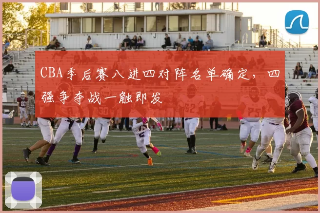CBA季后赛八进四对阵名单确定，四强争夺战一触即发