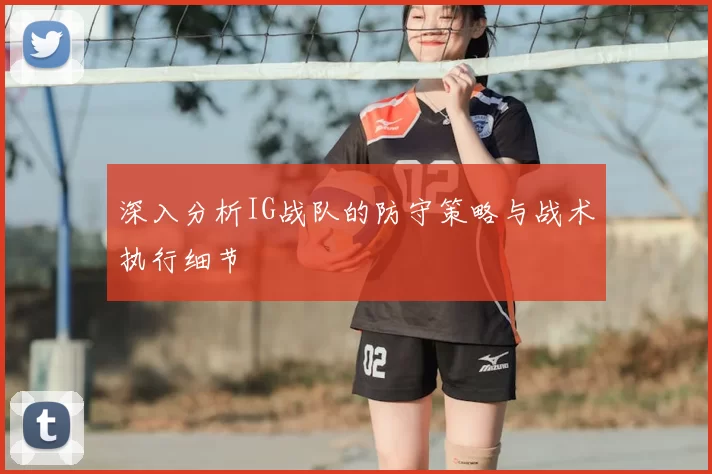 深入分析IG战队的防守策略与战术执行细节
