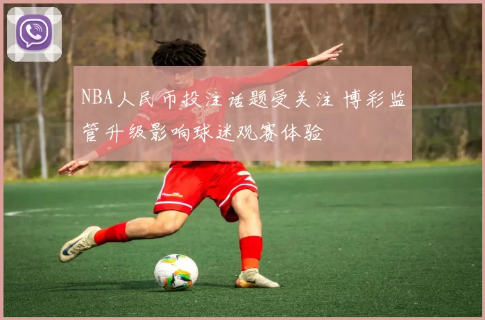 NBA人民币投注话题受关注 博彩监管升级影响球迷观赛体验