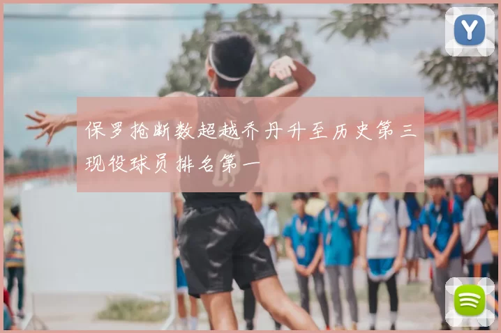 保罗抢断数超越乔丹升至历史第三现役球员排名第一