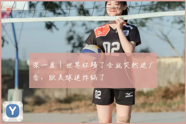 深一度|世界杯踢了会就突然进广告,欧美球迷炸锅了