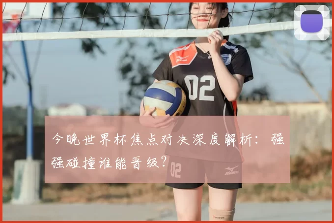 今晚世界杯焦点对决深度解析:强强碰撞谁能晋级?