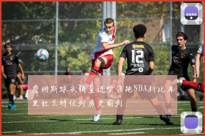 詹姆斯球衣销量连续领跑NBA科比库里杜兰特位列历史前列