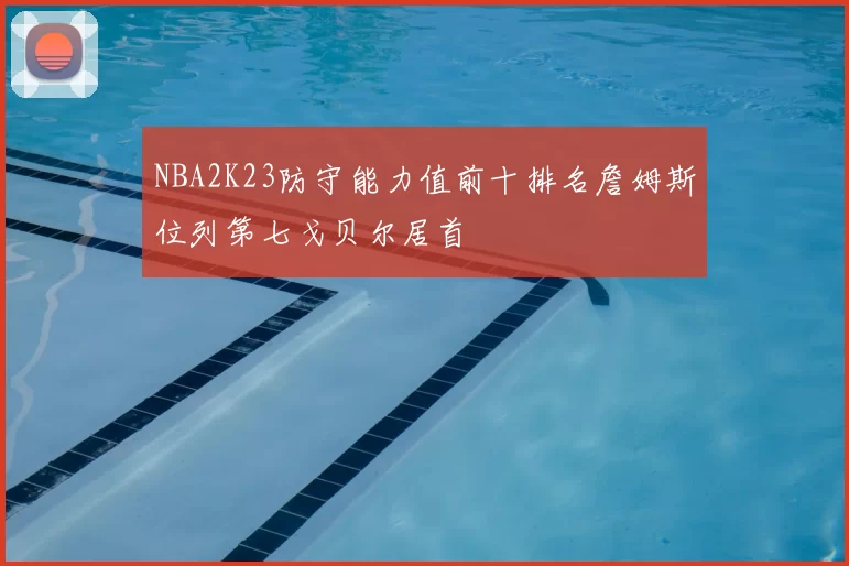 NBA2K23防守能力值前十排名詹姆斯位列第七戈贝尔居首