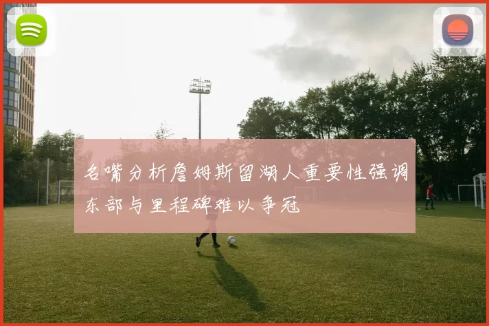 名嘴分析詹姆斯留湖人重要性强调东部与里程碑难以争冠