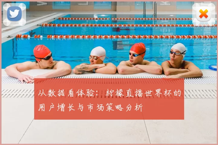 从数据看体验：柠檬直播世界杯的用户增长与市场策略分析