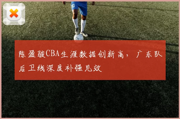 陈盈骏CBA生涯数据创新高,广东队后卫线深度补强见效