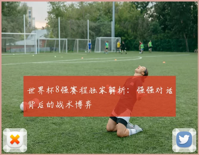 世界杯8强赛程独家解析:强强对话背后的战术博弈