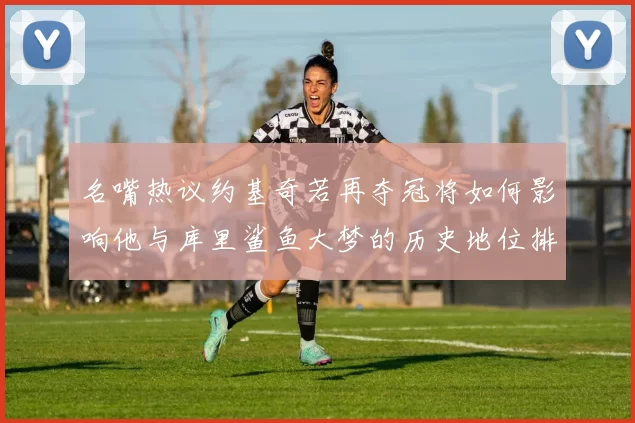 名嘴热议约基奇若再夺冠将如何影响他与库里鲨鱼大梦的历史地位排名