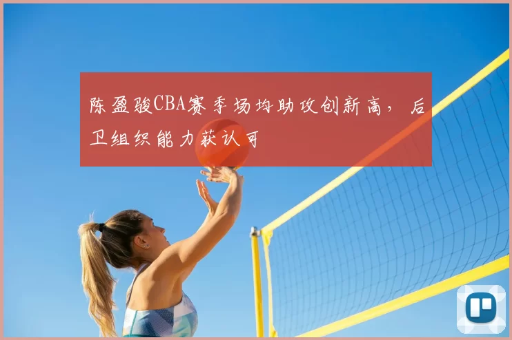 陈盈骏CBA赛季场均助攻创新高，后卫组织能力获认可
