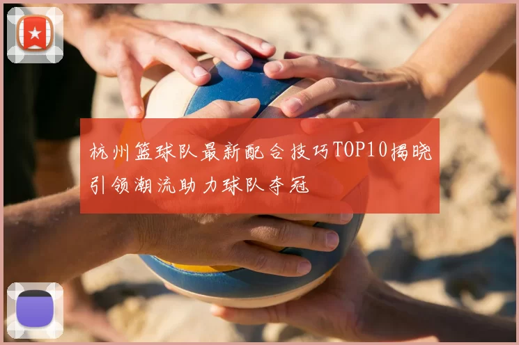 杭州篮球队最新配合技巧TOP10揭晓引领潮流助力球队夺冠