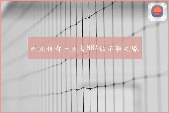 科比传奇一生与NBA的不解之缘
