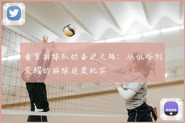 南京排球队的奋进之路：从低谷到荣耀的排球逆袭纪实