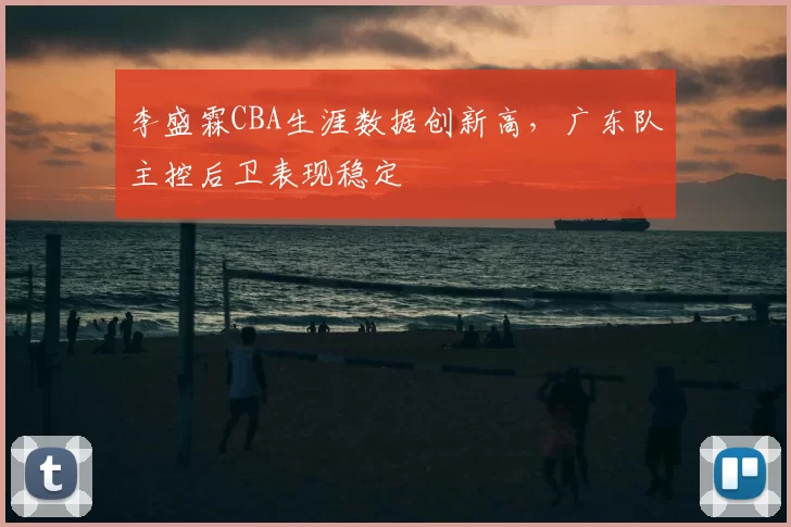 李盛霖CBA生涯数据创新高，广东队主控后卫表现稳定