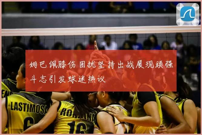 姆巴佩膝伤困扰坚持出战展现顽强斗志引发球迷热议