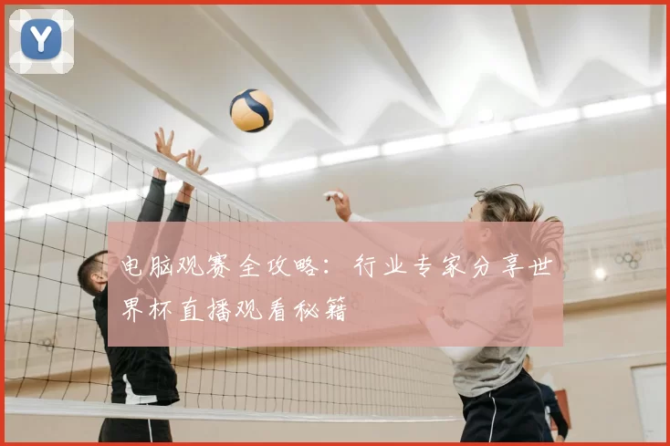电脑观赛全攻略：行业专家分享世界杯直播观看秘籍