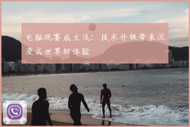 电脑观赛成主流：技术升级带来沉浸式世界杯体验