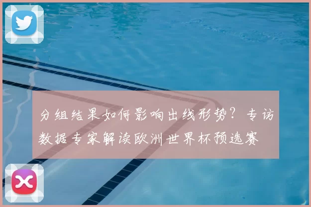 分组结果如何影响出线形势?专访数据专家解读欧洲世界杯预选赛