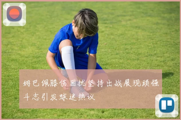 姆巴佩膝伤困扰坚持出战展现顽强斗志引发球迷热议