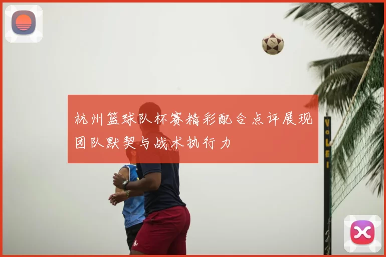 杭州篮球队杯赛精彩配合点评展现团队默契与战术执行力