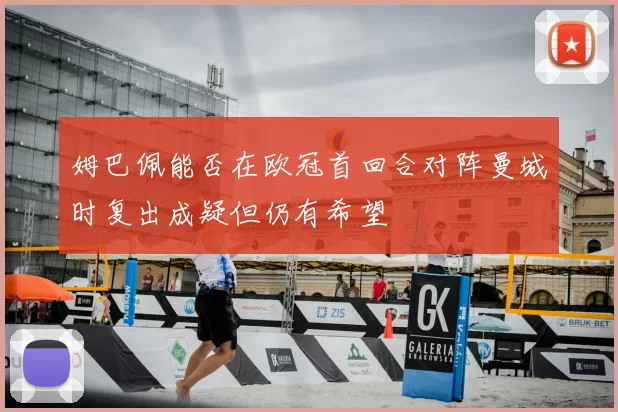 姆巴佩能否在欧冠首回合对阵曼城时复出成疑但仍有希望