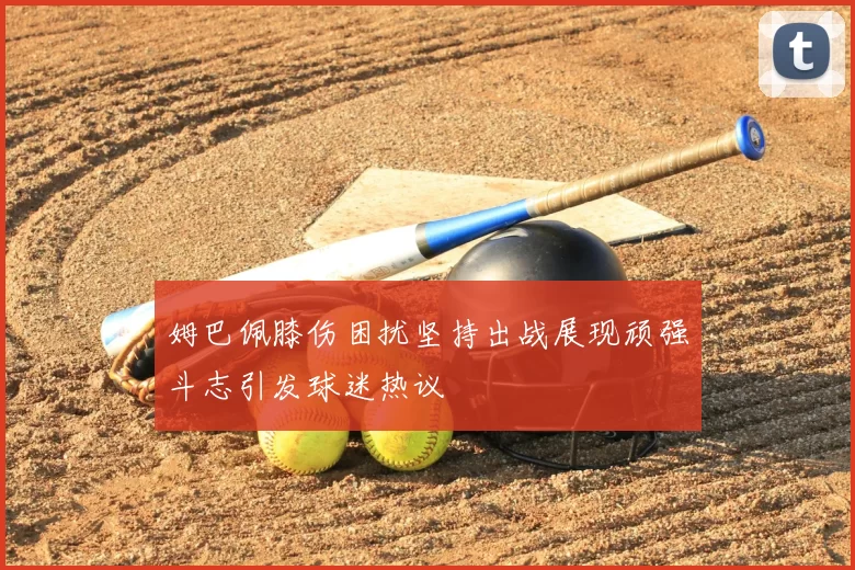 姆巴佩膝伤困扰坚持出战展现顽强斗志引发球迷热议