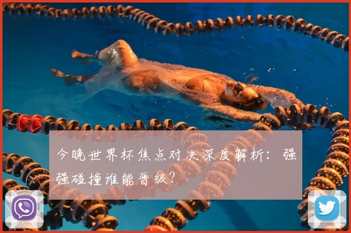 今晚世界杯焦点对决深度解析：强强碰撞谁能晋级？