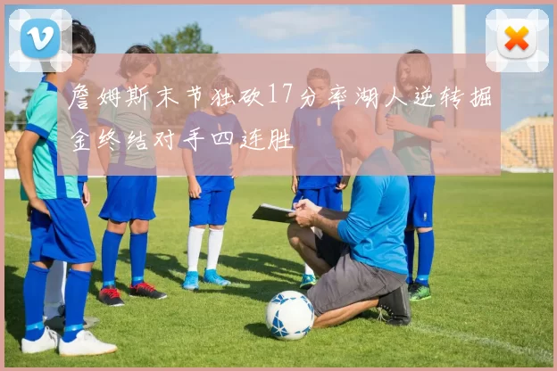詹姆斯末节独砍17分率湖人逆转掘金终结对手四连胜