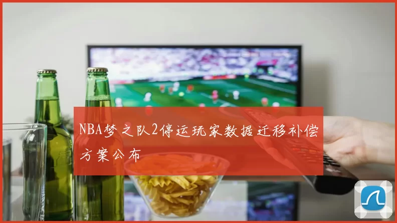 NBA梦之队2停运玩家数据迁移补偿方案公布