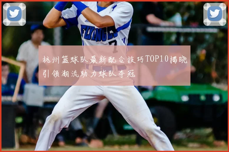 杭州篮球队最新配合技巧TOP10揭晓引领潮流助力球队夺冠