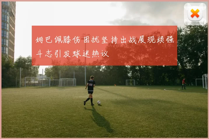 姆巴佩膝伤困扰坚持出战展现顽强斗志引发球迷热议