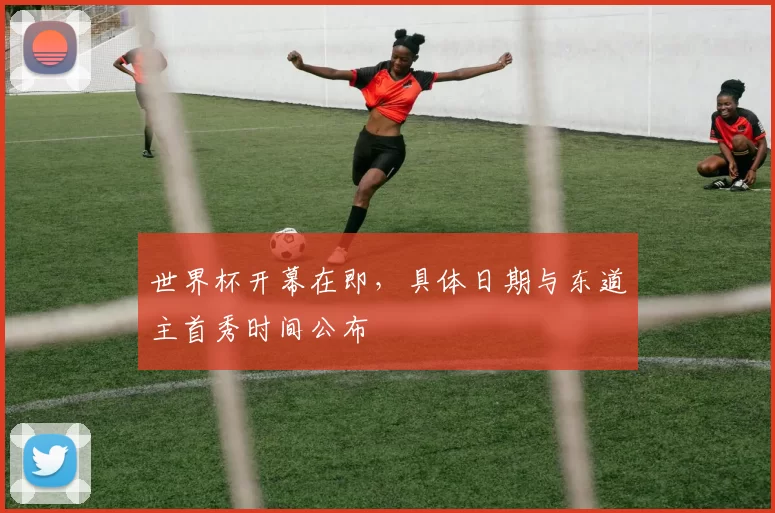 世界杯开幕在即,具体日期与东道主首秀时间公布