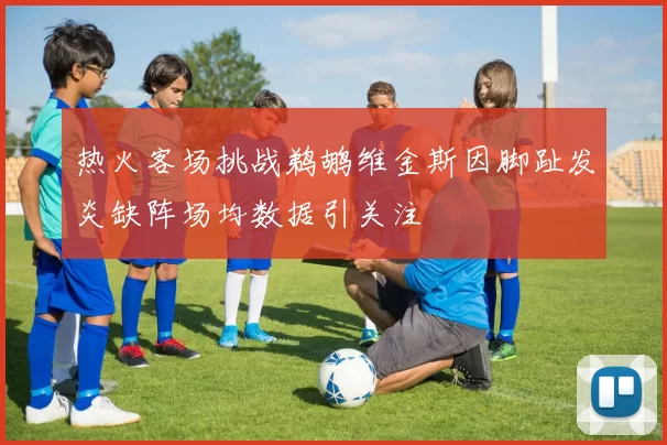 热火客场挑战鹈鹕维金斯因脚趾发炎缺阵场均数据引关注