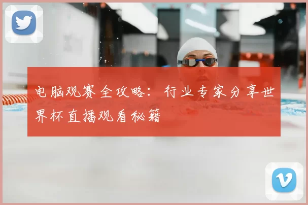 电脑观赛全攻略:行业专家分享世界杯直播观看秘籍