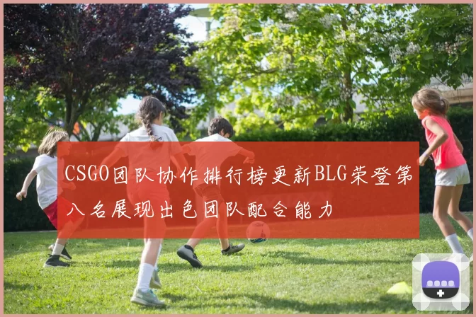 CSGO团队协作排行榜更新BLG荣登第八名展现出色团队配合能力