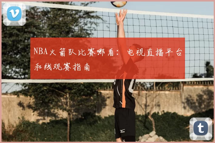 NBA火箭队比赛哪看：电视直播平台和线观赛指南